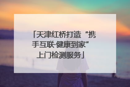 天津红桥打造“携手互联·健康到家”上门检测服务
