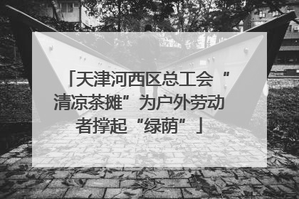 天津河西区总工会“清凉茶摊”为户外劳动者撑起“绿荫”