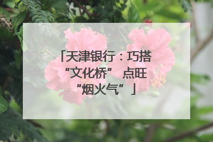 天津银行：巧搭“文化桥” 点旺“烟火气”
