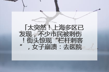 太突然！上海多区已发现，不少市民被刺伤！街头惊现“栏杆刺客”，女子崩溃：去医院也清理不干净