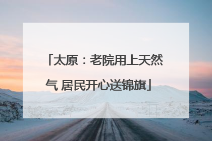 太原：老院用上天然气 居民开心送锦旗