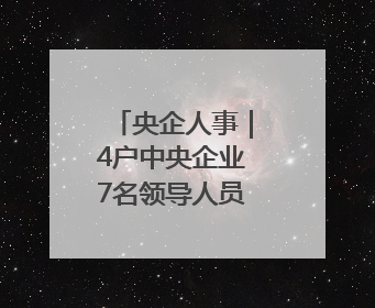 央企人事｜4户中央企业7名领导人员职务任免