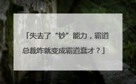 失去了“钞”能力，霸道总裁咋就变成霸道蠢才？