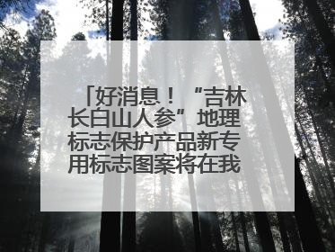 好消息！“吉林长白山人参”地理标志保护产品新专用标志图案将在我省推广使用