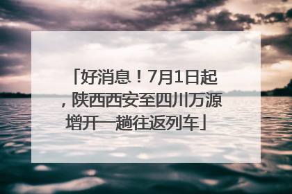 好消息！7月1日起，陕西西安至四川万源增开一趟往返列车