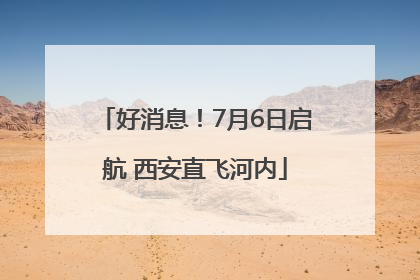 好消息！7月6日启航 西安直飞河内