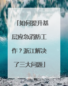 如何提升基层应急消防工作？浙江解决了三大问题