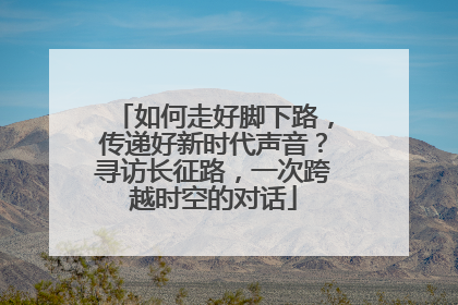 如何走好脚下路，传递好新时代声音？寻访长征路，一次跨越时空的对话