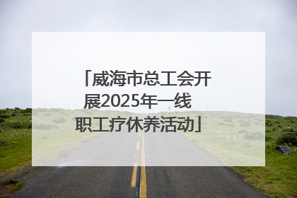 威海市总工会开展2025年一线职工疗休养活动