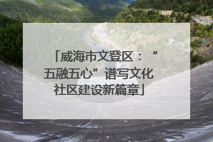 威海市文登区：“五融五心”谱写文化社区建设新篇章