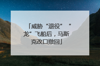 威胁“退役”“龙”飞船后，马斯克改口撤回