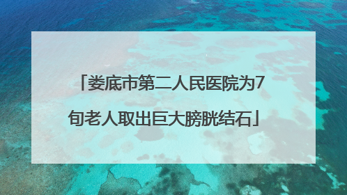 娄底市第二人民医院为7旬老人取出巨大膀胱结石