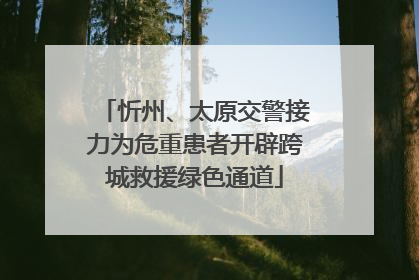 忻州、太原交警接力为危重患者开辟跨城救援绿色通道