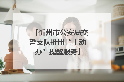 忻州市公安局交警支队推出“主动办”提醒服务