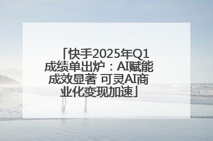 快手2025年Q1成绩单出炉：AI赋能成效显著 可灵AI商业化变现加速