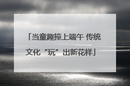 当童趣撞上端午 传统文化“玩”出新花样