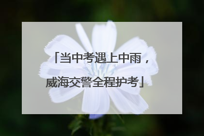 当中考遇上中雨，威海交警全程护考