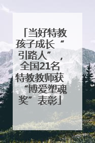 当好特教孩子成长“引路人”，全国21名特教教师获“博爱塑魂奖”表彰