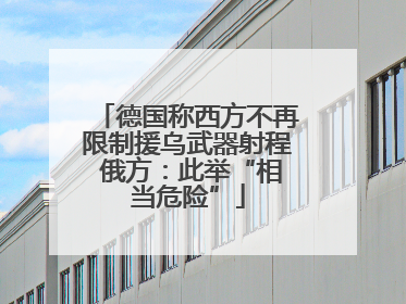 德国称西方不再限制援乌武器射程 俄方：此举“相当危险”