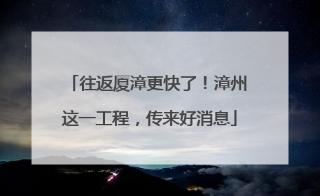 往返厦漳更快了！漳州这一工程，传来好消息