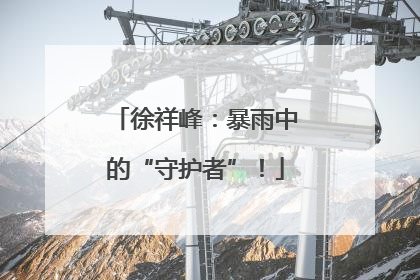 徐祥峰：暴雨中的“守护者”！