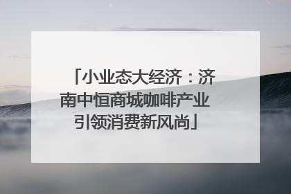 小业态大经济：济南中恒商城咖啡产业引领消费新风尚