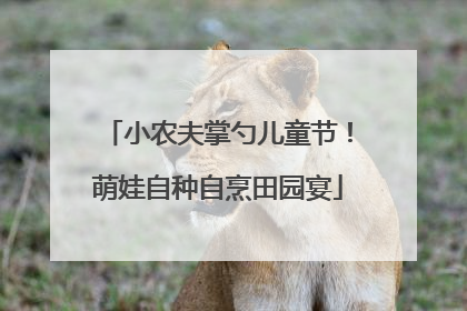 小农夫掌勺儿童节！萌娃自种自烹田园宴