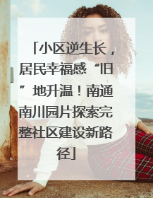 小区逆生长，居民幸福感“旧”地升温！南通南川园片探索完整社区建设新路径