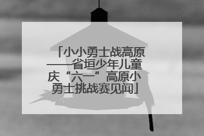 小小勇士战高原——省垣少年儿童庆“六一”高原小勇士挑战赛见闻