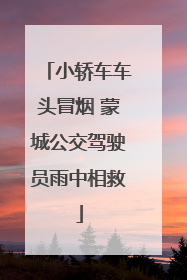 小轿车车头冒烟 蒙城公交驾驶员雨中相救
