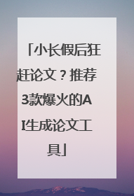 小长假后狂赶论文？推荐3款爆火的AI生成论文工具