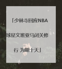 少林寺回应NBA球星文班亚马闭关修行 为期十天