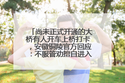尚未正式开通的大桥有人开车上桥打卡，安徽铜陵官方回应：不服管劝擅自进入，已采取措施