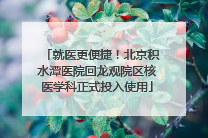 就医更便捷！北京积水潭医院回龙观院区核医学科正式投入使用