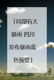 局部有大暴雨 四川发布暴雨蓝色预警