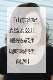 山东省纪委监委公开曝光5起违规吃喝典型问题
