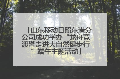 山东移动日照东港分公司成功举办“龙舟竞渡暨走进大自然健步行”端午主题活动