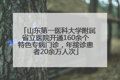 山东第一医科大学附属省立医院开通160余个特色专病门诊，年接诊患者20余万人次