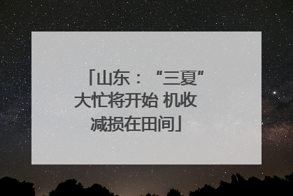 山东：“三夏”大忙将开始 机收减损在田间