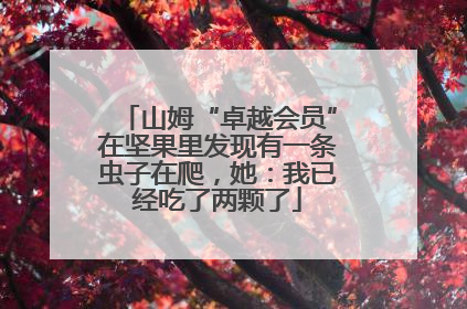 山姆“卓越会员”在坚果里发现有一条虫子在爬，她：我已经吃了两颗了