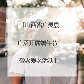 山西省广灵县广泛开展端午节敬老爱老活动