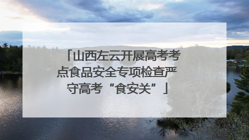 山西左云开展高考考点食品安全专项检查严守高考“食安关”