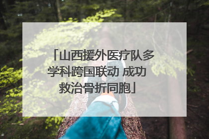 山西援外医疗队多学科跨国联动 成功救治骨折同胞