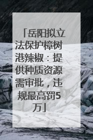 岳阳拟立法保护樟树港辣椒：提供种质资源需审批，违规最高罚5万