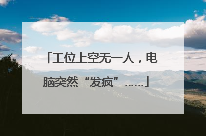 工位上空无一人，电脑突然“发疯”……