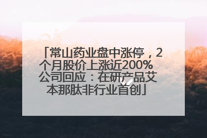 常山药业盘中涨停，2个月股价上涨近200% 公司回应：在研产品艾本那肽非行业首创