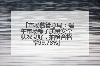 市场监管总局：端午市场粽子质量安全状况良好，抽检合格率99.78%