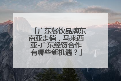 广东餐饮品牌东南亚走俏，马来西亚-广东经贸合作有哪些新机遇？