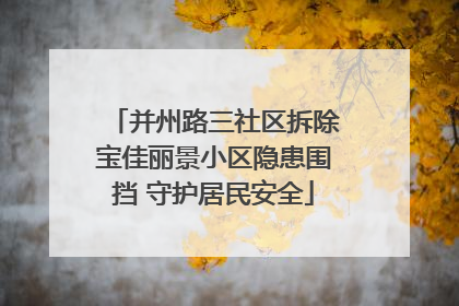 并州路三社区拆除宝佳丽景小区隐患围挡 守护居民安全