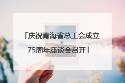 庆祝青海省总工会成立75周年座谈会召开